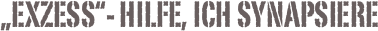 „ExZess“- Hilfe, ich synapsiere