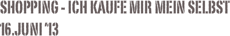 Shopping - Ich kaufe mir mein Selbst 16.Juni ’13